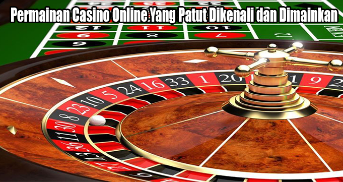 Permainan Casino Online Yang Patut Dikenali dan Dimainkan